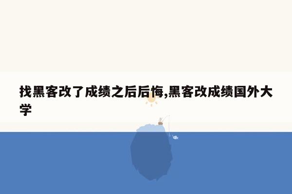 找黑客改了成绩之后后悔,黑客改成绩国外大学