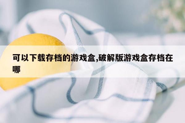 可以下载存档的游戏盒,破解版游戏盒存档在哪