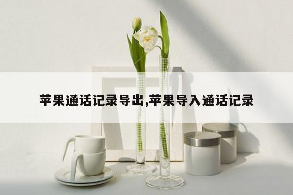 苹果通话记录导出,苹果导入通话记录