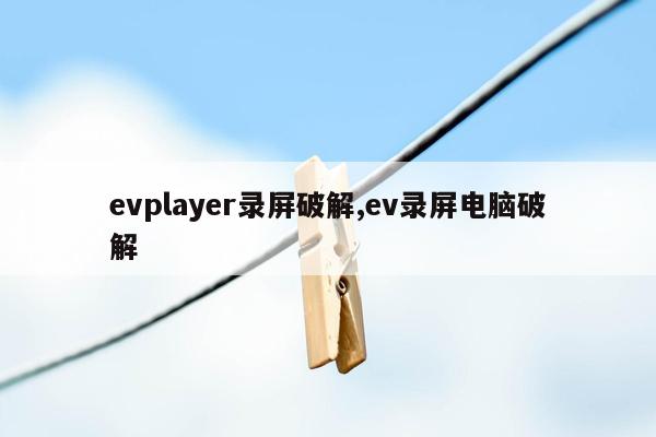 evplayer录屏破解,ev录屏电脑破解