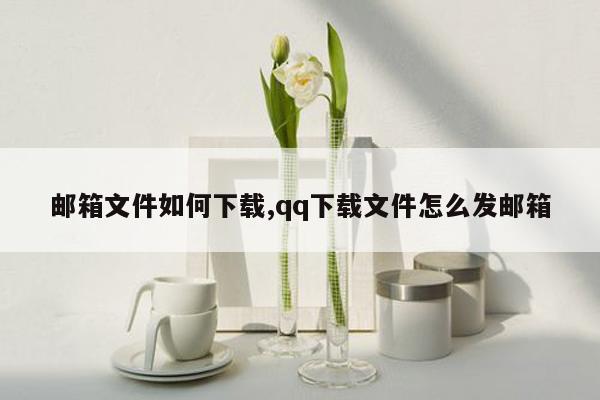 邮箱文件如何下载,qq下载文件怎么发邮箱