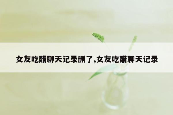 女友吃醋聊天记录删了,女友吃醋聊天记录