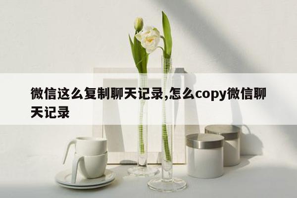 微信这么复制聊天记录,怎么copy微信聊天记录