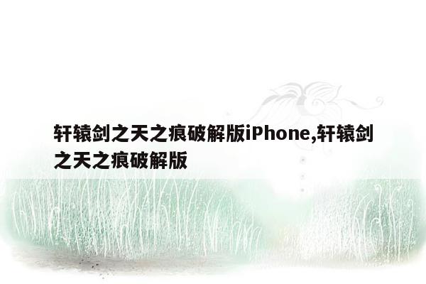 轩辕剑之天之痕破解版iPhone,轩辕剑之天之痕破解版