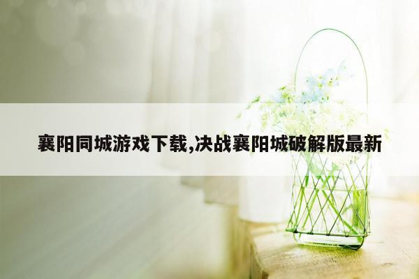 襄阳同城游戏下载,决战襄阳城破解版最新