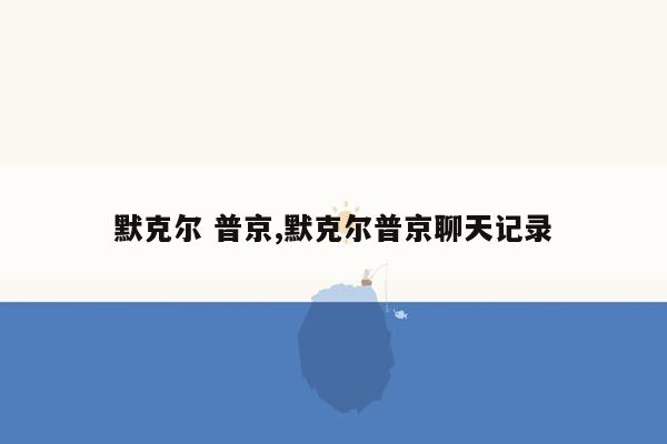 默克尔 普京,默克尔普京聊天记录