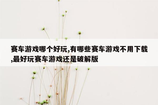 赛车游戏哪个好玩,有哪些赛车游戏不用下载,最好玩赛车游戏还是破解版