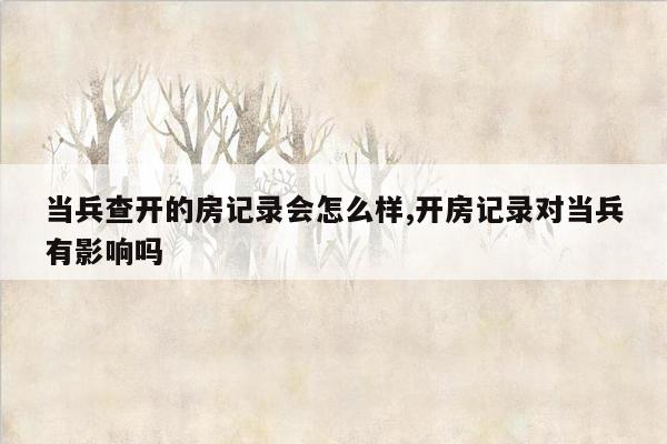 当兵查开的房记录会怎么样,开房记录对当兵有影响吗