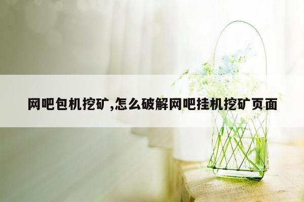 网吧包机挖矿,怎么破解网吧挂机挖矿页面