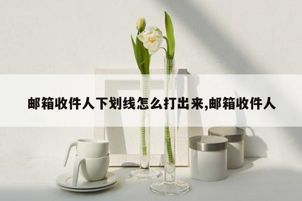 邮箱收件人下划线怎么打出来,邮箱收件人