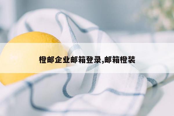 橙邮企业邮箱登录,邮箱橙装