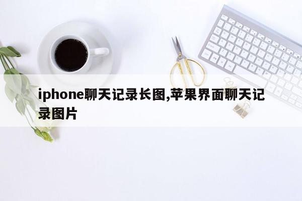 iphone聊天记录长图,苹果界面聊天记录图片