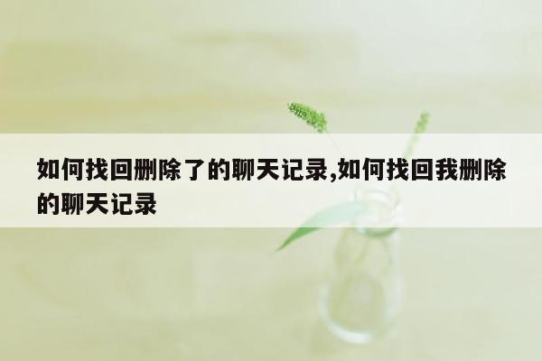 如何找回删除了的聊天记录,如何找回我删除的聊天记录