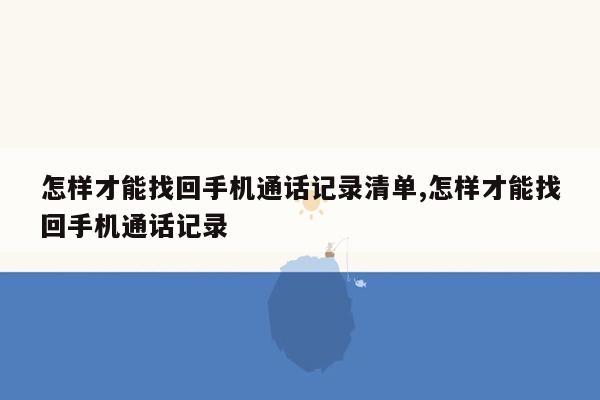 怎样才能找回手机通话记录清单,怎样才能找回手机通话记录