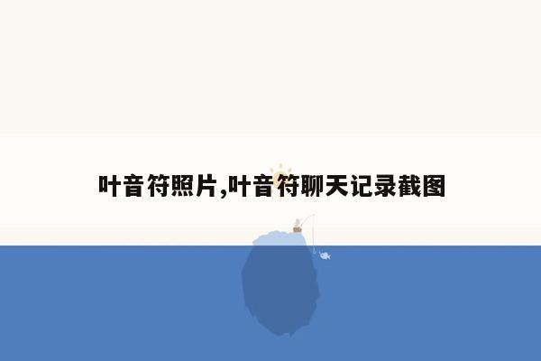 叶音符照片,叶音符聊天记录截图