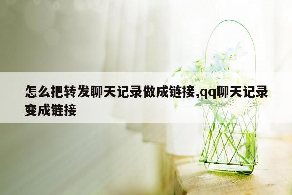 怎么把转发聊天记录做成链接,qq聊天记录变成链接