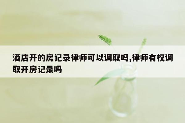 酒店开的房记录律师可以调取吗,律师有权调取开房记录吗