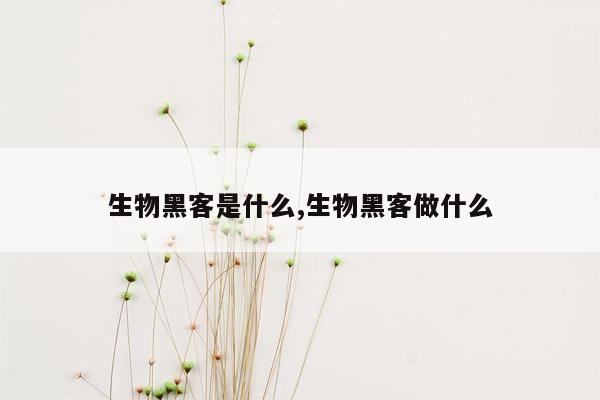 生物黑客是什么,生物黑客做什么