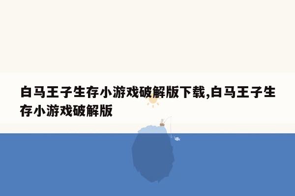 白马王子生存小游戏破解版下载,白马王子生存小游戏破解版