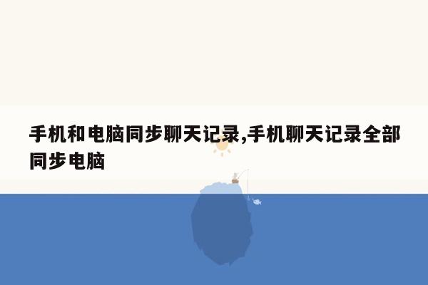 手机和电脑同步聊天记录,手机聊天记录全部同步电脑