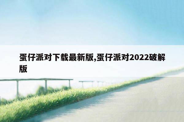 蛋仔派对下载最新版,蛋仔派对2022破解版