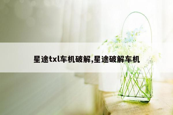 星途txl车机破解,星途破解车机