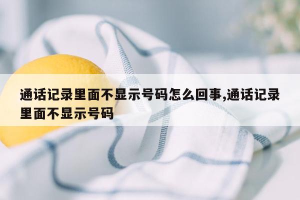 通话记录里面不显示号码怎么回事,通话记录里面不显示号码