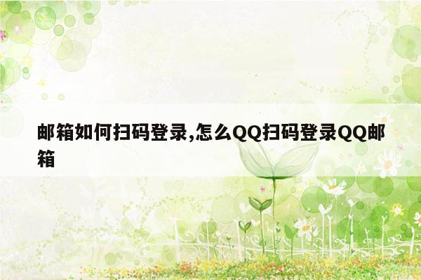 邮箱如何扫码登录,怎么QQ扫码登录QQ邮箱