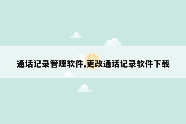 通话记录管理软件,更改通话记录软件下载