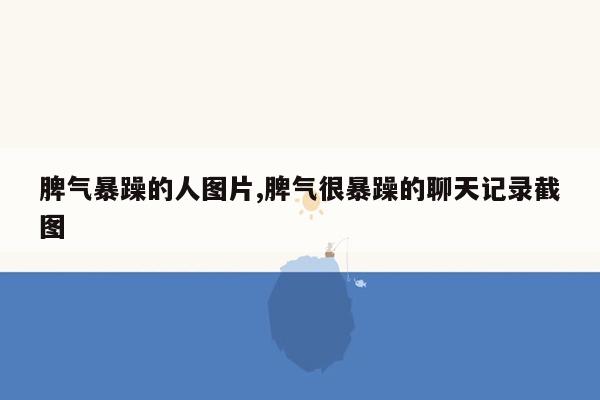 脾气暴躁的人图片,脾气很暴躁的聊天记录截图