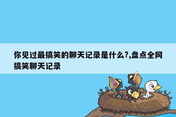 你见过最搞笑的聊天记录是什么?,盘点全网搞笑聊天记录