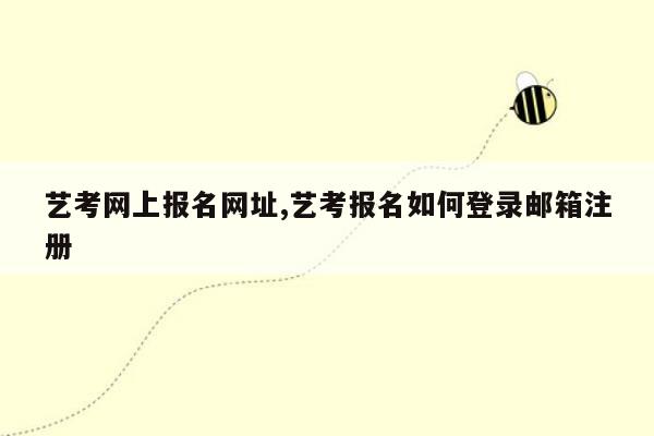 艺考网上报名网址,艺考报名如何登录邮箱注册