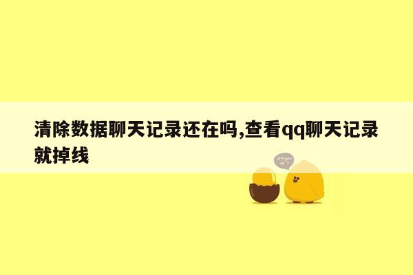 清除数据聊天记录还在吗,查看qq聊天记录就掉线