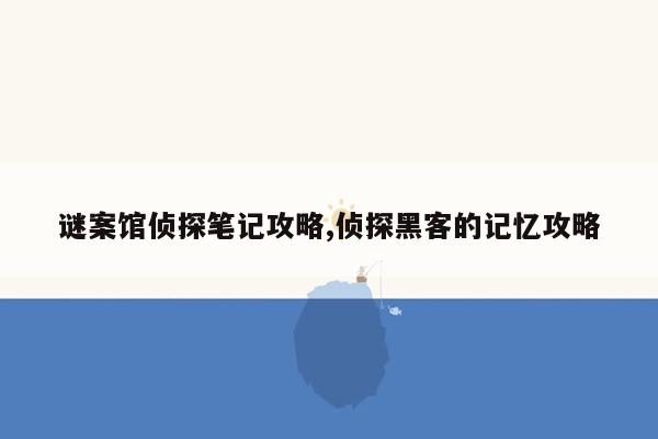 谜案馆侦探笔记攻略,侦探黑客的记忆攻略