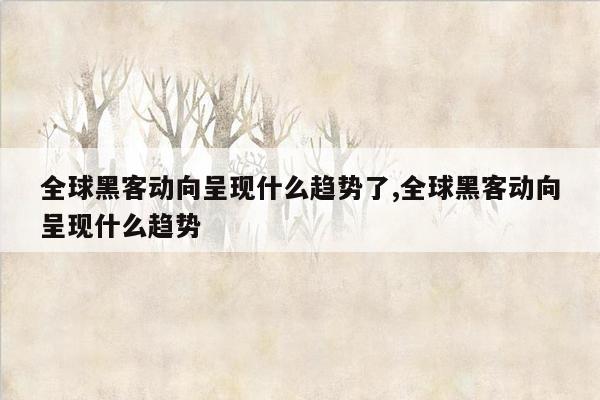 全球黑客动向呈现什么趋势了,全球黑客动向呈现什么趋势