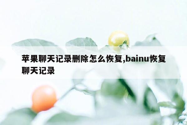 苹果聊天记录删除怎么恢复,bainu恢复聊天记录