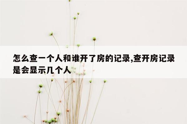 怎么查一个人和谁开了房的记录,查开房记录是会显示几个人