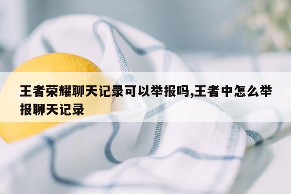 王者荣耀聊天记录可以举报吗,王者中怎么举报聊天记录