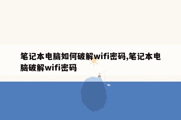 笔记本电脑如何破解wifi密码,笔记本电脑破解wifi密码