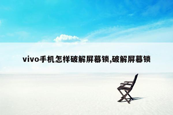 vivo手机怎样破解屏幕锁,破解屏幕锁