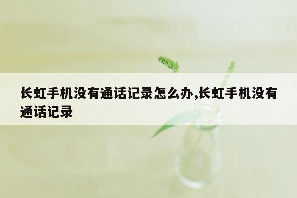 长虹手机没有通话记录怎么办,长虹手机没有通话记录