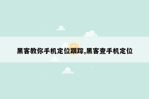 黑客教你手机定位跟踪,黑客查手机定位