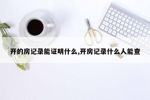 开的房记录能证明什么,开房记录什么人能查