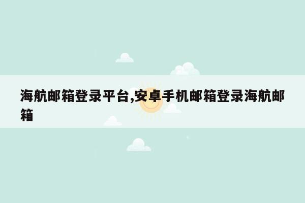 海航邮箱登录平台,安卓手机邮箱登录海航邮箱