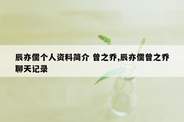 辰亦儒个人资料简介 曾之乔,辰亦儒曾之乔聊天记录