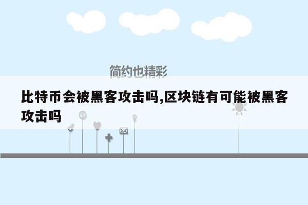 比特币会被黑客攻击吗,区块链有可能被黑客攻击吗