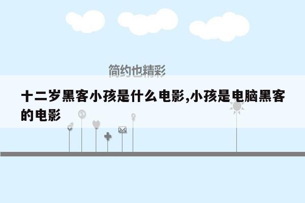 十二岁黑客小孩是什么电影,小孩是电脑黑客的电影