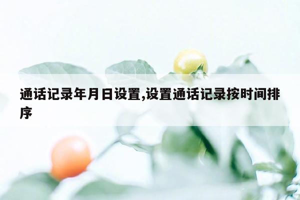 通话记录年月日设置,设置通话记录按时间排序