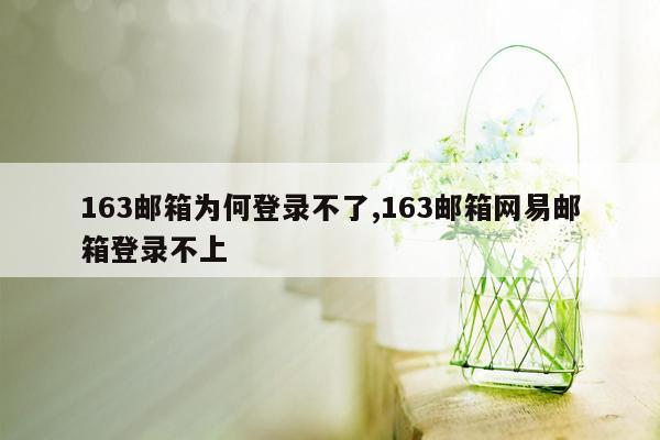 163邮箱为何登录不了,163邮箱网易邮箱登录不上