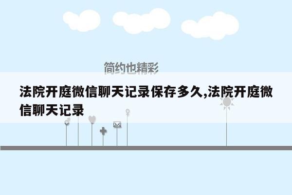 法院开庭微信聊天记录保存多久,法院开庭微信聊天记录